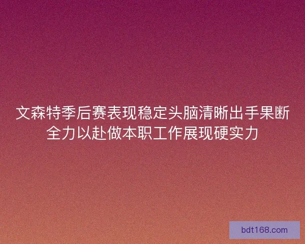 文森特季后赛表现稳定头脑清晰出手果断全力以赴做本职工作展现硬实力