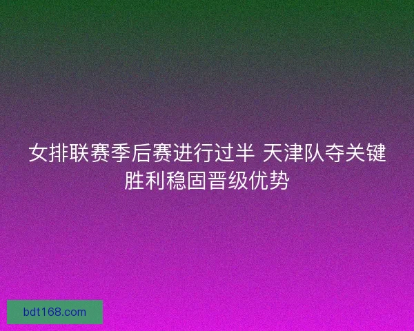 女排联赛季后赛进行过半 天津队夺关键胜利稳固晋级优势