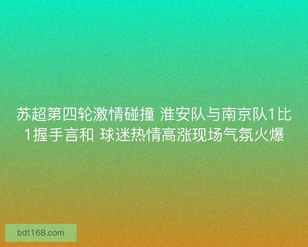 苏超第四轮激情碰撞 淮安队与南京队1比1握手言和 球迷热情高涨现场气氛火爆