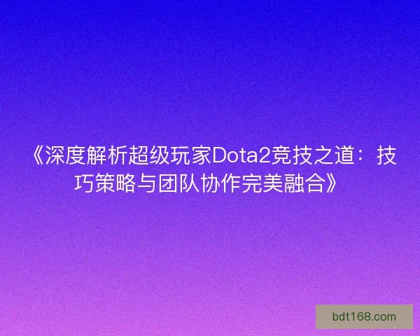 《深度解析超级玩家Dota2竞技之道：技巧策略与团队协作完美融合》