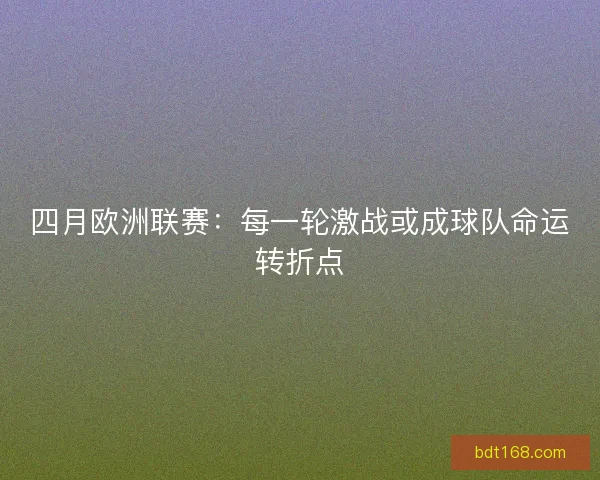 四月欧洲联赛：每一轮激战或成球队命运转折点