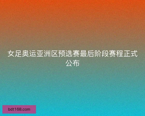 女足奥运亚洲区预选赛最后阶段赛程正式公布