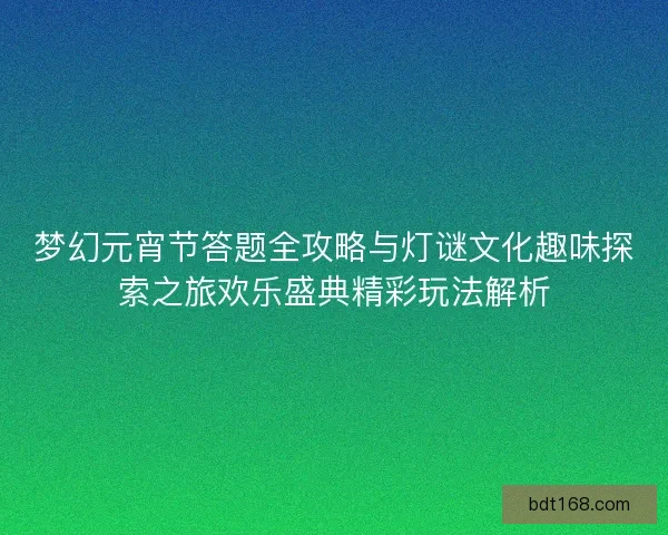 梦幻元宵节答题全攻略与灯谜文化趣味探索之旅欢乐盛典精彩玩法解析