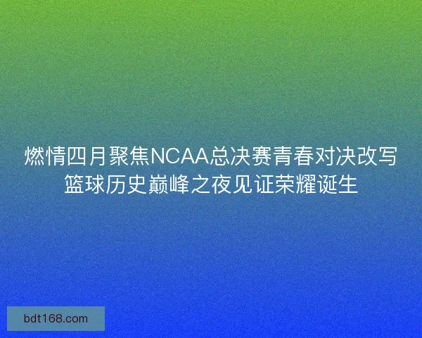 燃情四月聚焦NCAA总决赛青春对决改写篮球历史巅峰之夜见证荣耀诞生