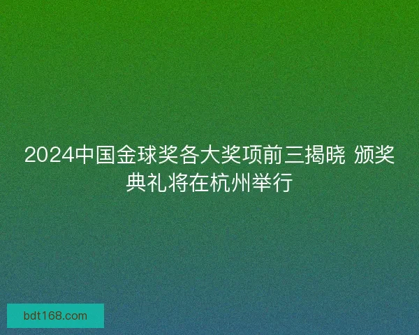 2024中国金球奖各大奖项前三揭晓 颁奖典礼将在杭州举行