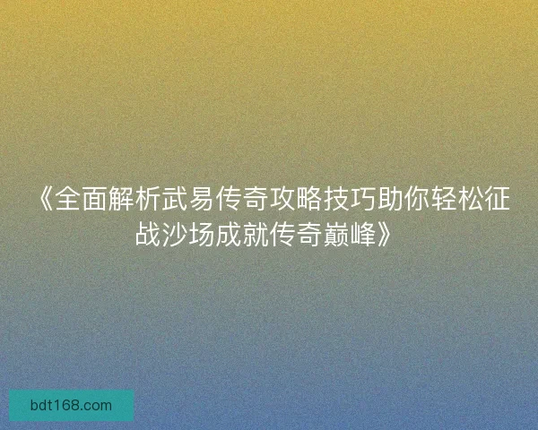 《全面解析武易传奇攻略技巧助你轻松征战沙场成就传奇巅峰》