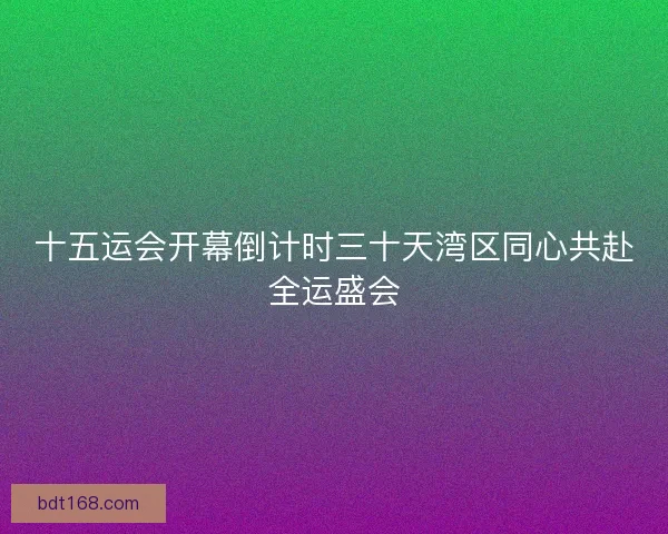 十五运会开幕倒计时三十天湾区同心共赴全运盛会