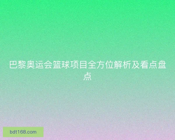巴黎奥运会篮球项目全方位解析及看点盘点