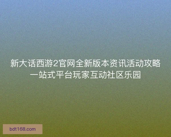 新大话西游2官网全新版本资讯活动攻略一站式平台玩家互动社区乐园