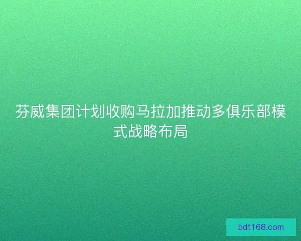 芬威集团计划收购马拉加推动多俱乐部模式战略布局