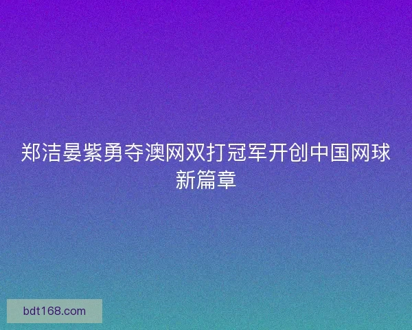 郑洁晏紫勇夺澳网双打冠军开创中国网球新篇章