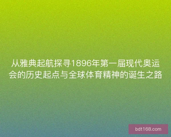 从雅典起航探寻1896年第一届现代奥运会的历史起点与全球体育精神的诞生之路