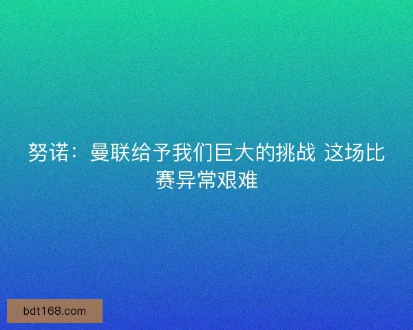 努诺：曼联给予我们巨大的挑战 这场比赛异常艰难