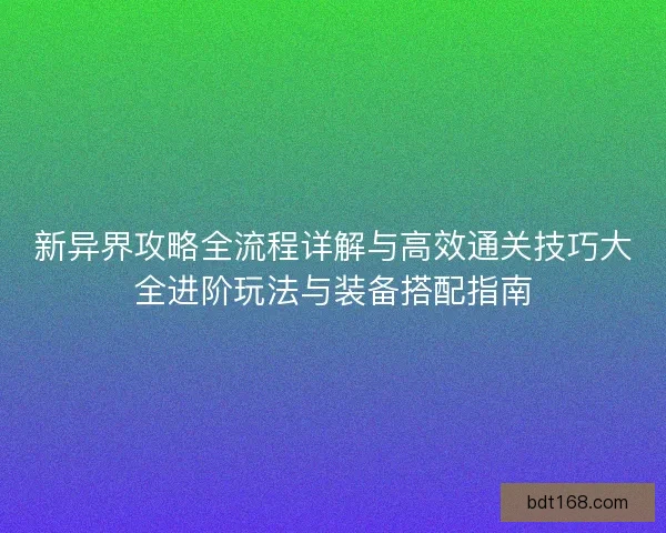 新异界攻略全流程详解与高效通关技巧大全进阶玩法与装备搭配指南
