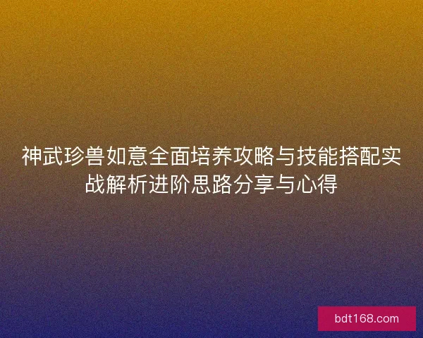 神武珍兽如意全面培养攻略与技能搭配实战解析进阶思路分享与心得