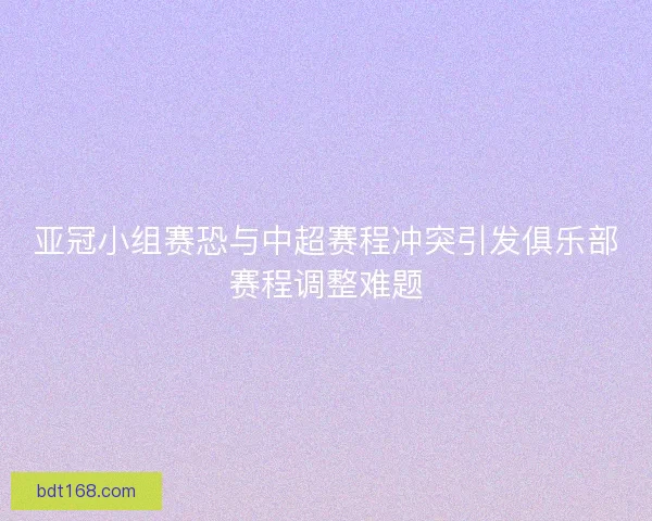 亚冠小组赛恐与中超赛程冲突引发俱乐部赛程调整难题