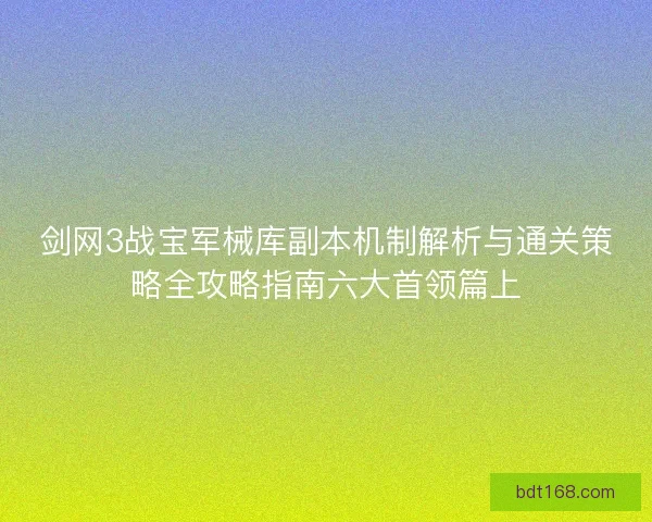 剑网3战宝军械库副本机制解析与通关策略全攻略指南六大首领篇上