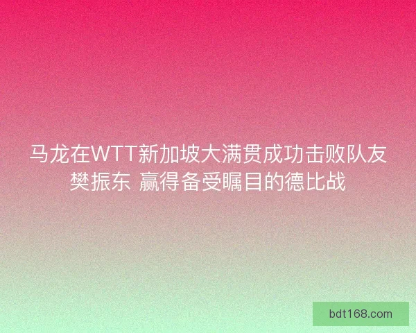 马龙在WTT新加坡大满贯成功击败队友樊振东 赢得备受瞩目的德比战 马龙在WTT新加坡大满贯成功击败队友樊振东 赢得备受瞩目的德比战