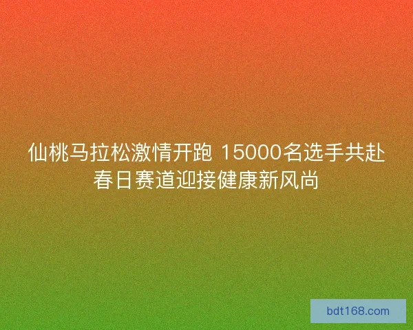仙桃马拉松激情开跑 15000名选手共赴春日赛道迎接健康新风尚 仙桃马拉松激情开跑 15000名选手共赴春日赛道迎接健康新风尚