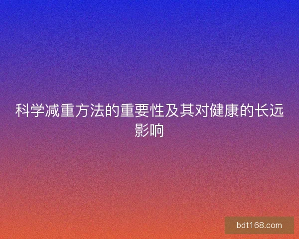 科学减重方法的重要性及其对健康的长远影响 科学减重方法的重要性及其对健康的长远影响