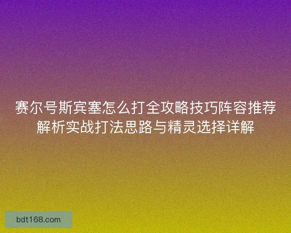 赛尔号斯宾塞怎么打全攻略技巧阵容推荐解析实战打法思路与精灵选择详解