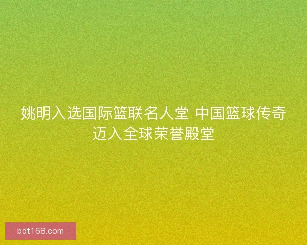 姚明入选国际篮联名人堂 中国篮球传奇迈入全球荣誉殿堂