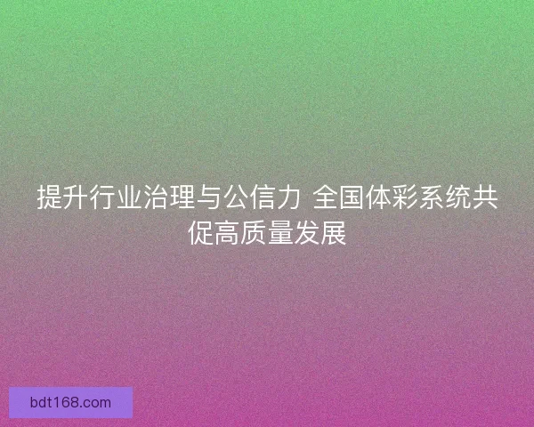 提升行业治理与公信力 全国体彩系统共促高质量发展