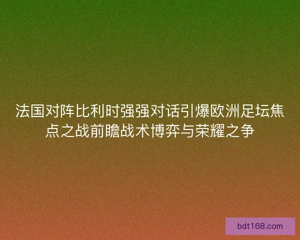 法国对阵比利时强强对话引爆欧洲足坛焦点之战前瞻战术博弈与荣耀之争