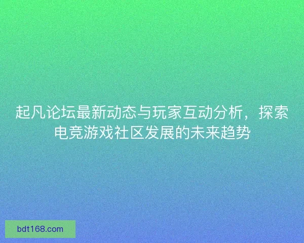 起凡论坛最新动态与玩家互动分析，探索电竞游戏社区发展的未来趋势