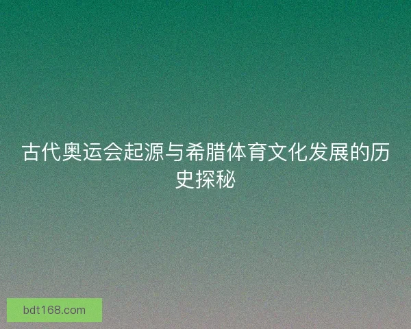古代奥运会起源与希腊体育文化发展的历史探秘