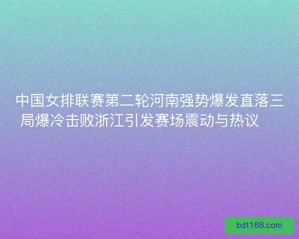 中国女排联赛第二轮河南强势爆发直落三局爆冷击败浙江引发赛场震动与热议 🏐🔥 中国女排联赛第二轮河南强势爆发直落三局爆冷击败浙江引发赛场震动与热议 🏐🔥