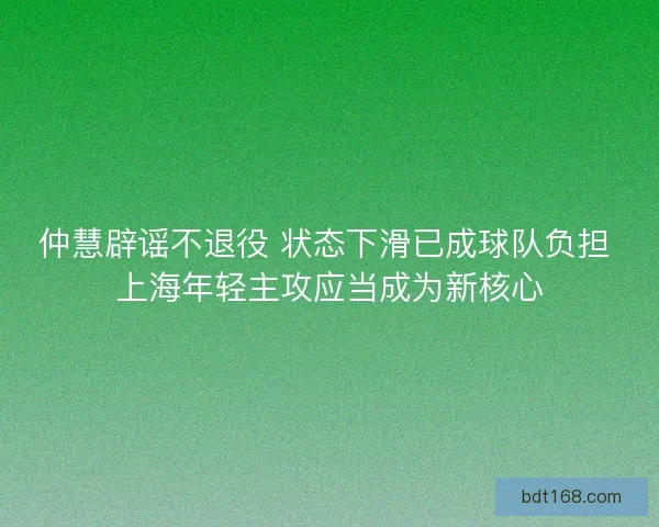 仲慧辟谣不退役 状态下滑已成球队负担 上海年轻主攻应当成为新核心 仲慧辟谣不退役 状态下滑已成球队负担 上海年轻主攻应当成为新核心