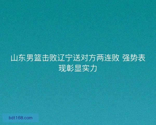 山东男篮击败辽宁送对方两连败 强势表现彰显实力 山东男篮击败辽宁送对方两连败 强势表现彰显实力