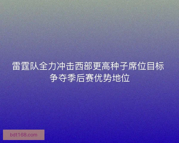 雷霆队全力冲击西部更高种子席位目标 争夺季后赛优势地位 雷霆队全力冲击西部更高种子席位目标 争夺季后赛优势地位
