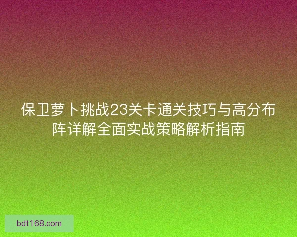 保卫萝卜挑战23关卡通关技巧与高分布阵详解全面实战策略解析指南 保卫萝卜挑战23关卡通关技巧与高分布阵详解全面实战策略解析指南