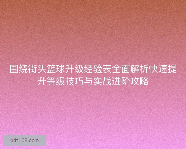 围绕街头篮球升级经验表全面解析快速提升等级技巧与实战进阶攻略 围绕街头篮球升级经验表全面解析快速提升等级技巧与实战进阶攻略